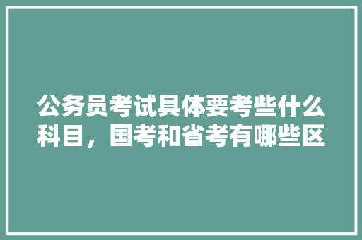 公务员考试具体要考些什么科目，国考和省考有哪些区别，招录公务员审计考试题及答案 公考知识