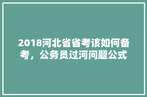 2018河北省省考该如何备考，公务员过河问题公式 专业填报