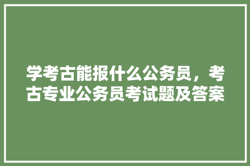 学考古能报什么公务员，考古专业公务员考试题及答案 专业填报