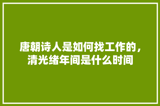 唐朝诗人是如何找工作的，清光绪年间是什么时间 公考知识