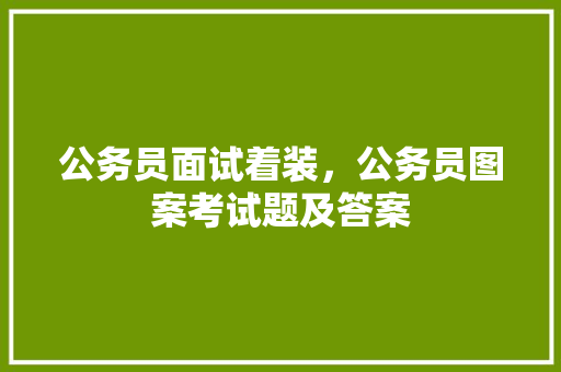 公务员面试着装，公务员图案考试题及答案