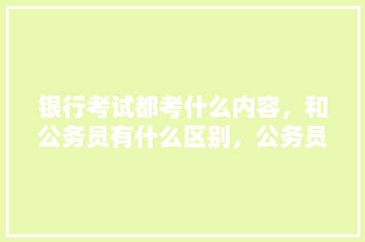 银行考试都考什么内容，和公务员有什么区别，公务员银行考试题及答案 建筑考试