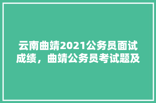 云南曲靖2021公务员面试成绩，曲靖公务员考试题及答案