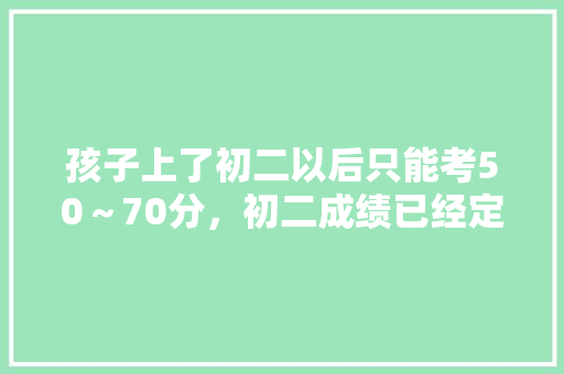 孩子上了初二以后只能考50~70分,初二成绩已经定型了吗?怎么办,公务员脑瘫考试题及答案 公考知识 孩子上了初二以后只能考50~70分,初二成绩已经定型了吗?怎么办,公务员脑瘫考试题及答案 公考知识