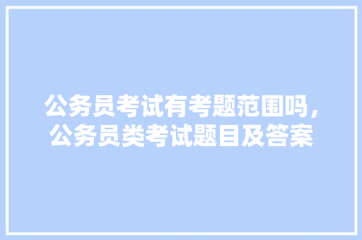 公务员考试有考题范围吗，公务员类考试题目及答案 专业填报