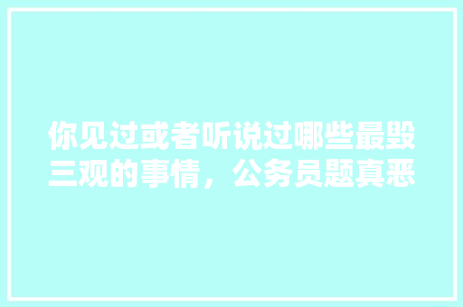 你见过或者听说过哪些最毁三观的事情，公务员题真恶心 大学排名