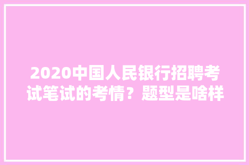 2020中国人民银行招聘考试笔试的考情？题型是啥样的，题量怎么分布的，银行公务员考试题型 教育科普