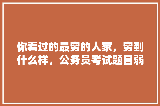 你看过的最穷的人家，穷到什么样，公务员考试题目弱智 建筑考试