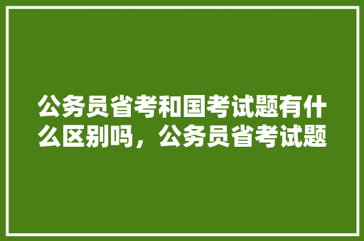 公务员省考和国考试题有什么区别吗，公务员省考试题及答案 大学排名