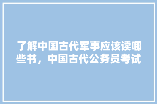 了解中国古代军事应该读哪些书，中国古代公务员考试 专业填报