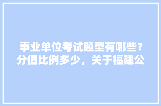 事业单位考试题型有哪些？分值比例多少，关于福建公务员考试题型有哪些 建筑考试
