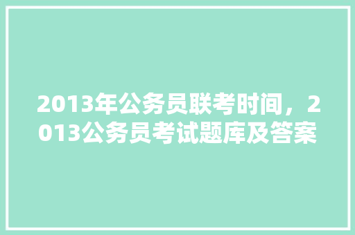 2013年公务员联考时间，2013公务员考试题库及答案 教育科普