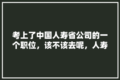考上了中国人寿省公司的一个职位，该不该去呢，人寿保险公务员考试题库