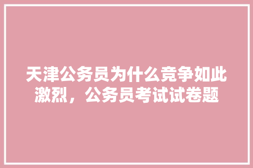 天津公务员为什么竞争如此激烈，公务员考试试卷题 专业填报