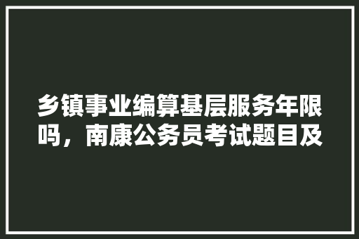乡镇事业编算基层服务年限吗，南康公务员考试题目及答案 建筑考试