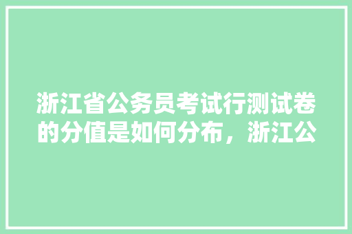 浙江省公务员考试行测试卷的分值是如何分布，浙江公务员考试题库大全及答案 专业填报