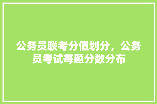 公务员联考分值划分，公务员考试每题分数分布 建筑考试