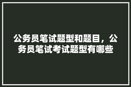 公务员笔试题型和题目，公务员笔试考试题型有哪些 建筑考试