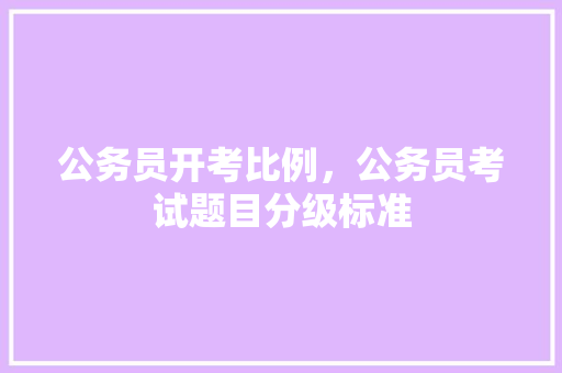公务员开考比例，公务员考试题目分级标准 建筑考试