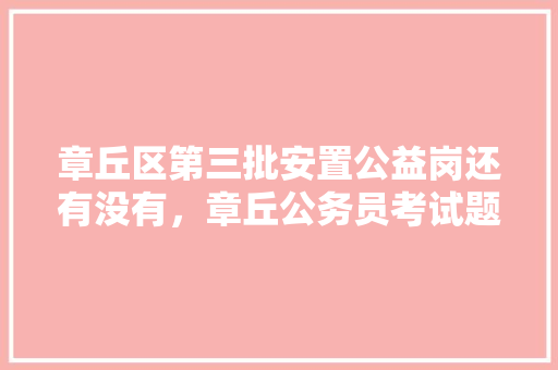 章丘区第三批安置公益岗还有没有，章丘公务员考试题目及答案 建筑考试