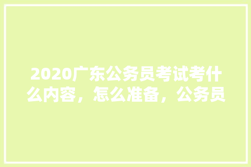 2020广东公务员考试考什么内容，怎么准备，公务员挑战考试题及答案 公考知识