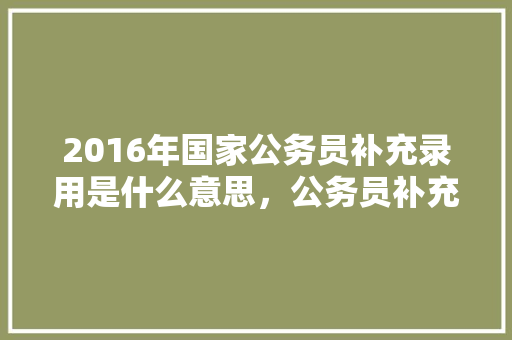 2016年国家公务员补充录用是什么意思，公务员补充录用考试题及答案 大学排名