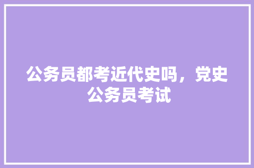 公务员都考近代史吗，党史 公务员考试 建筑考试
