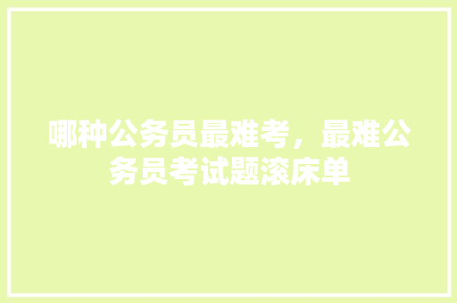 哪种公务员最难考，最难公务员考试题滚床单 公考知识