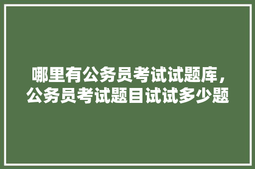 哪里有公务员考试试题库，公务员考试题目试试多少题 公考知识