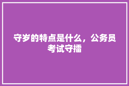 守岁的特点是什么，公务员考试守擂 教育科普