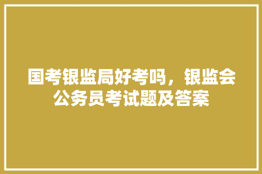 国考银监局好考吗，银监会公务员考试题及答案 专业填报
