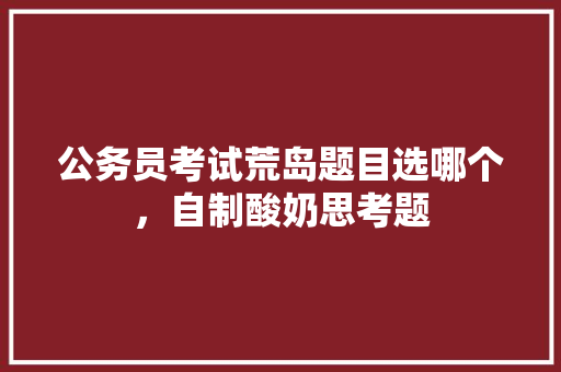 公务员考试荒岛题目选哪个，自制酸奶思考题 建筑考试