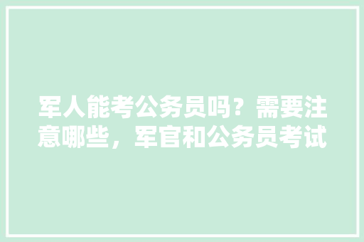 军人能考公务员吗？需要注意哪些，军官和公务员考试题一样吗 教育科普