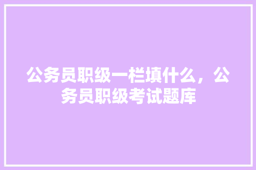 公务员职级一栏填什么，公务员职级考试题库