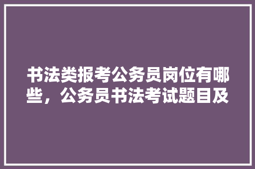 书法类报考公务员岗位有哪些，公务员书法考试题目及答案 专业填报