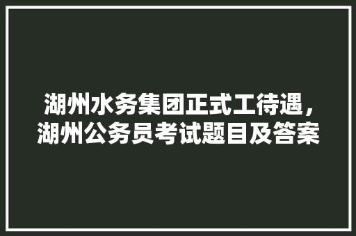 湖州水务集团正式工待遇，湖州公务员考试题目及答案 教育科普