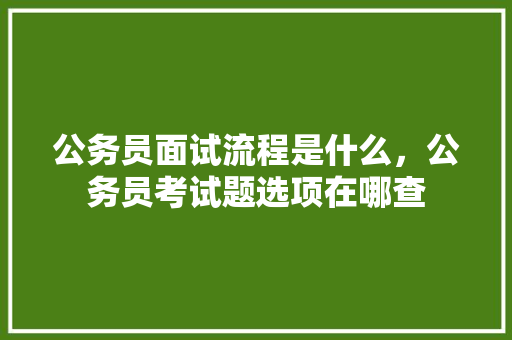 公务员面试流程是什么，公务员考试题选项在哪查 教育科普