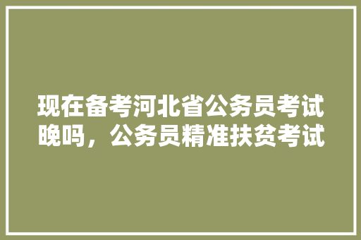 现在备考河北省公务员考试晚吗，公务员精准扶贫考试题及答案 公考知识