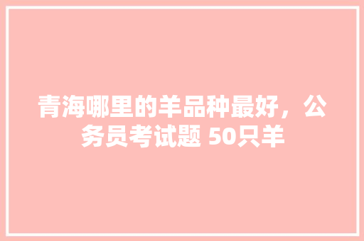青海哪里的羊品种最好，公务员考试题 50只羊 大学排名
