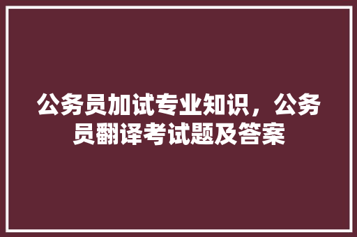 公务员加试专业知识，公务员翻译考试题及答案 教育科普