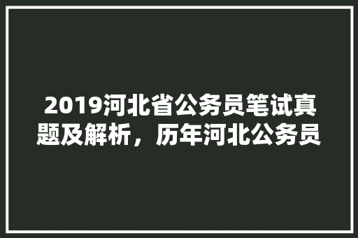 2019河北省公务员笔试真题及解析，历年河北公务员考试题及答案 公考知识