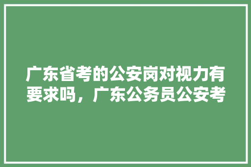 广东省考的公安岗对视力有要求吗，广东公务员公安考试题及答案 专业填报