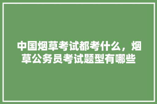 中国烟草考试都考什么，烟草公务员考试题型有哪些 公考知识