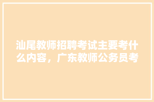 汕尾教师招聘考试主要考什么内容，广东教师公务员考试题库及答案 教育科普