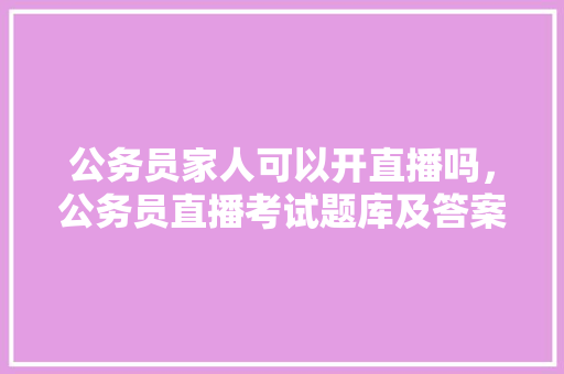 公务员家人可以开直播吗，公务员直播考试题库及答案 建筑考试