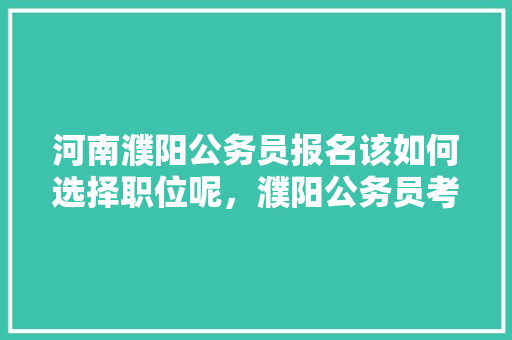 河南濮阳公务员报名该如何选择职位呢，濮阳公务员考试题库及答案 公考知识