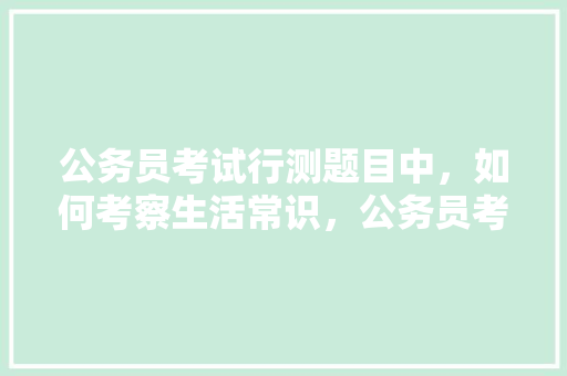 公务员考试行测题目中，如何考察生活常识，公务员考试样题 大学排名