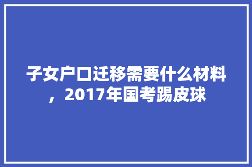 子女户口迁移需要什么材料，2017年国考踢皮球 建筑考试