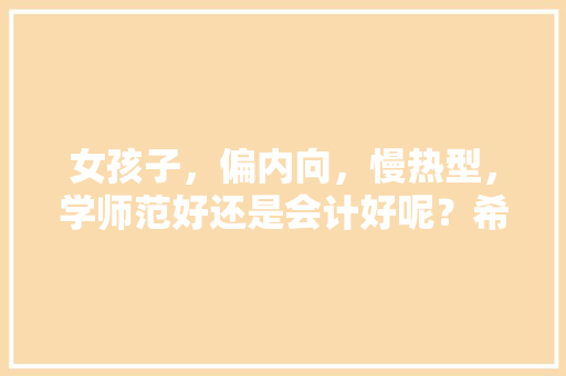 女孩子，偏内向，慢热型，学师范好还是会计好呢？希望大家多给点建议，口若悬河猜一数字 公考知识