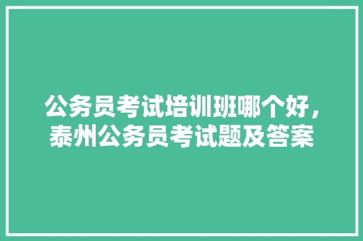 公务员考试培训班哪个好，泰州公务员考试题及答案 专业填报